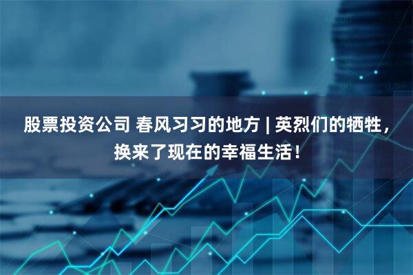 股票投资公司 春风习习的地方 | 英烈们的牺牲，换来了现在的幸福生活！
