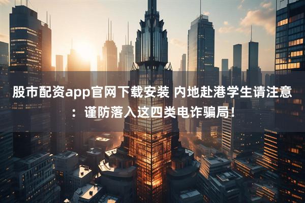 股市配资app官网下载安装 内地赴港学生请注意：谨防落入这四类电诈骗局！