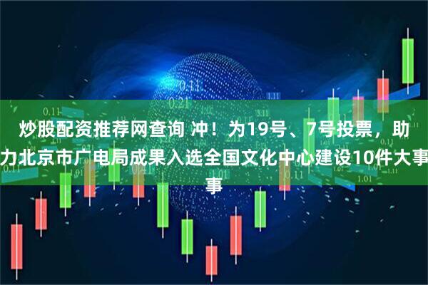 炒股配资推荐网查询 冲！为19号、7号投票，助力北京市广电局成果入选全国文化中心建设10件大事