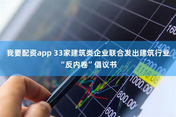 我要配资app 33家建筑类企业联合发出建筑行业“反内卷”倡议书