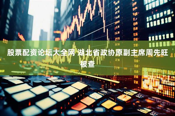 股票配资论坛大全网 湖北省政协原副主席周先旺被查