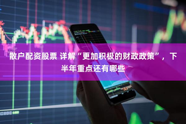 散户配资股票 详解“更加积极的财政政策”，下半年重点还有哪些