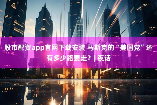 股市配资app官网下载安装 马斯克的“美国党”还有多少路要走？| 夜话