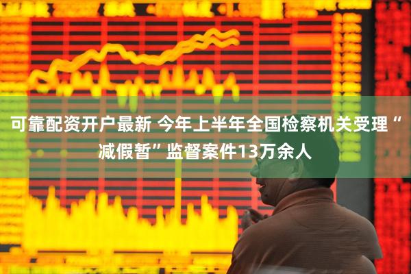 可靠配资开户最新 今年上半年全国检察机关受理“减假暂”监督案件13万余人