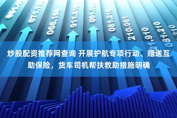 炒股配资推荐网查询 开展护航专项行动、赠送互助保险，货车司机帮扶救助措施明确