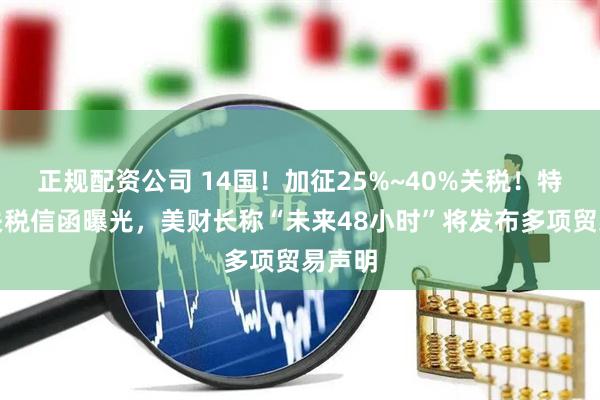 正规配资公司 14国！加征25%~40%关税！特朗普关税信函曝光，美财长称“未来48小时”将发布多项贸易声明