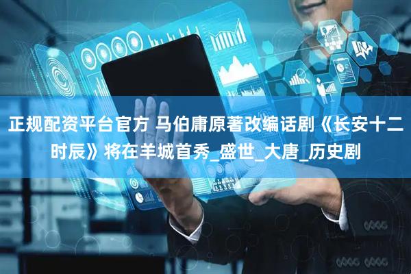 正规配资平台官方 马伯庸原著改编话剧《长安十二时辰》将在羊城首秀_盛世_大唐_历史剧