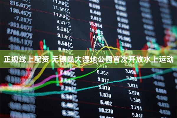 正规线上配资 无锡最大湿地公园首次开放水上运动