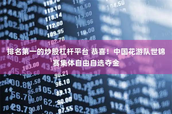 排名第一的炒股杠杆平台 恭喜！中国花游队世锦赛集体自由自选夺金