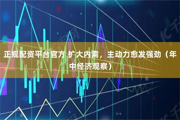 正规配资平台官方 扩大内需，主动力愈发强劲（年中经济观察）