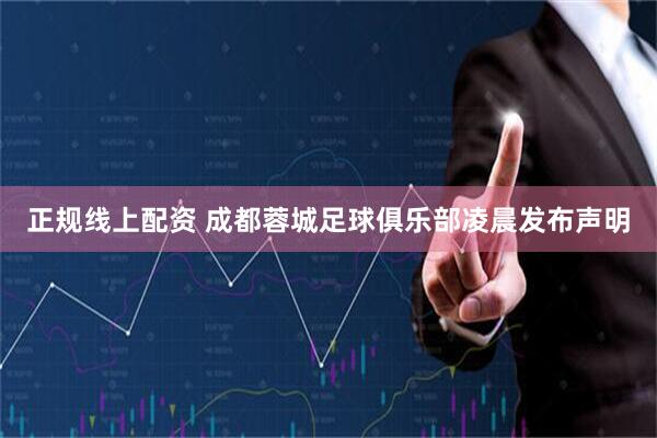 正规线上配资 成都蓉城足球俱乐部凌晨发布声明