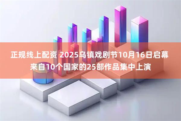 正规线上配资 2025乌镇戏剧节10月16日启幕 来自10个国家的25部作品集中上演