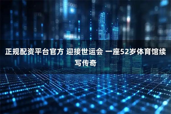 正规配资平台官方 迎接世运会 一座52岁体育馆续写传奇