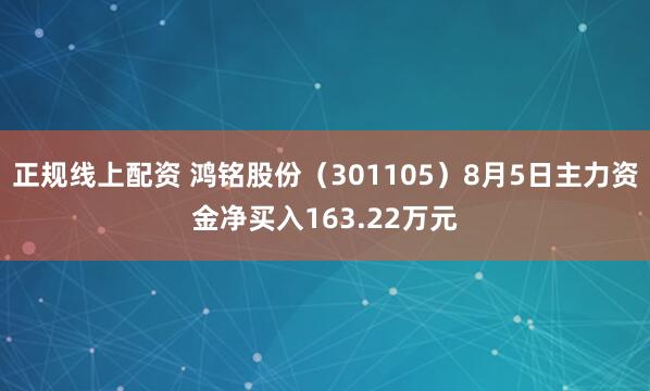 正规线上配资 鸿铭股份（301105）8月5日主力资金净买入163.22万元
