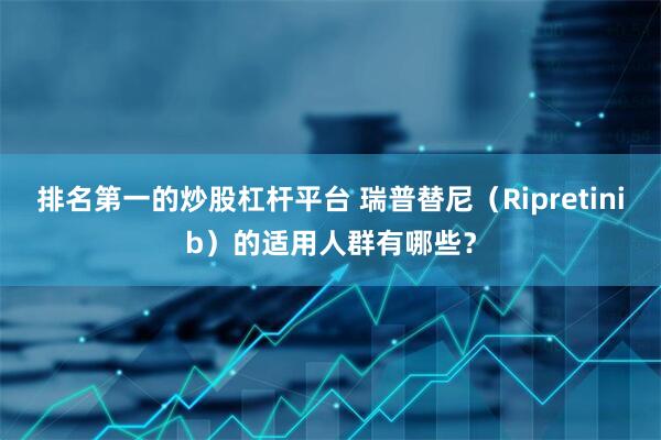 排名第一的炒股杠杆平台 瑞普替尼（Ripretinib）的适用人群有哪些？