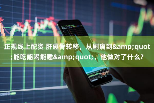 正规线上配资 肝癌骨转移，从剧痛到&quot;能吃能喝能睡&quot;，他做对了什么?
