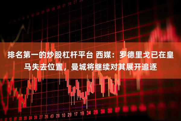 排名第一的炒股杠杆平台 西媒：罗德里戈已在皇马失去位置，曼城将继续对其展开追逐
