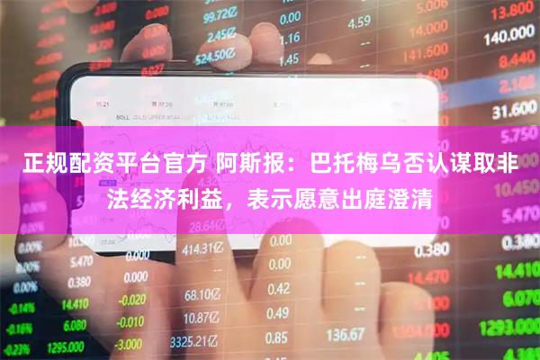 正规配资平台官方 阿斯报：巴托梅乌否认谋取非法经济利益，表示愿意出庭澄清