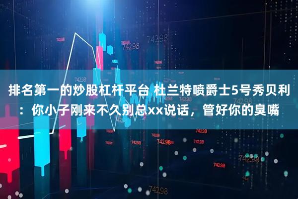 排名第一的炒股杠杆平台 杜兰特喷爵士5号秀贝利：你小子刚来不久别总xx说话，管好你的臭嘴