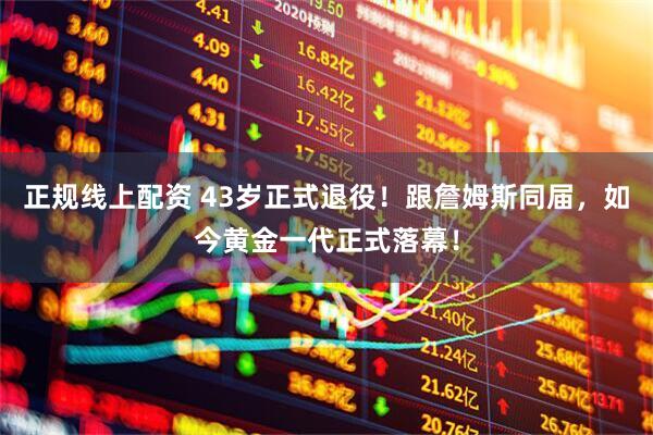 正规线上配资 43岁正式退役！跟詹姆斯同届，如今黄金一代正式落幕！
