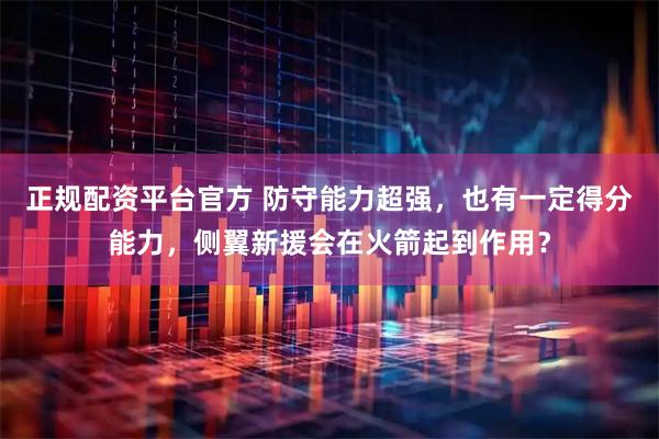正规配资平台官方 防守能力超强，也有一定得分能力，侧翼新援会在火箭起到作用？