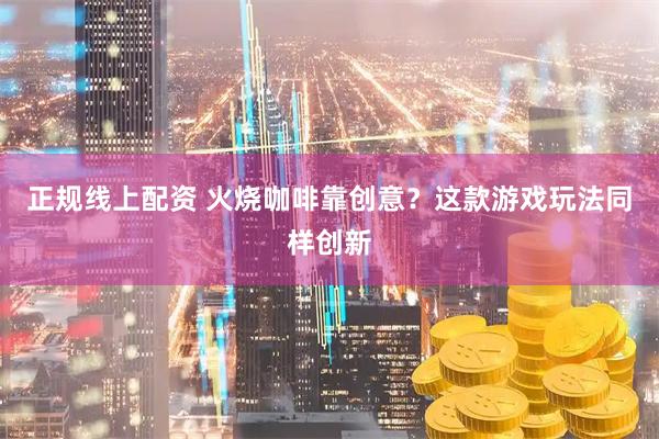 正规线上配资 火烧咖啡靠创意？这款游戏玩法同样创新