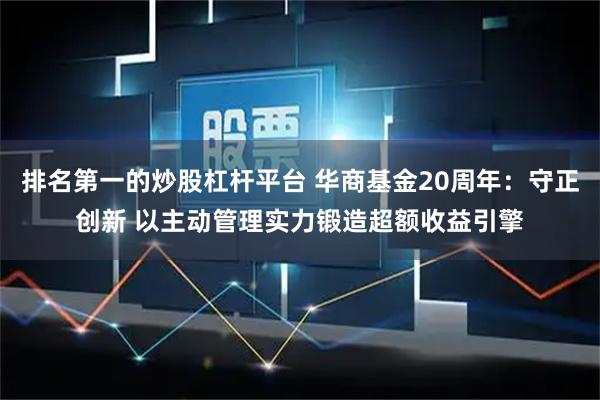 排名第一的炒股杠杆平台 华商基金20周年:守正创新 以主动管理实力锻造超额收益引擎
