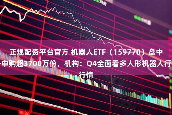 正规配资平台官方 机器人ETF(159770)盘中净申购超3700万份,机构:Q4全面看多人形机器人行情