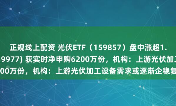 正规线上配资 光伏ETF(159857)盘中涨超1.7%,创业板ETF天弘(159977) 获实时净申购6200万份,机构:上游光伏加工设备需求或逐渐企稳复苏