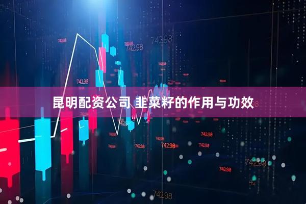 昆明配资公司 韭菜籽的作用与功效