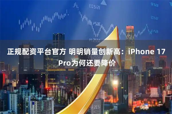 正规配资平台官方 明明销量创新高：iPhone 17 Pro为何还要降价