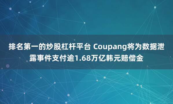 排名第一的炒股杠杆平台 Coupang将为数据泄露事件支付逾1.68万亿韩元赔偿金