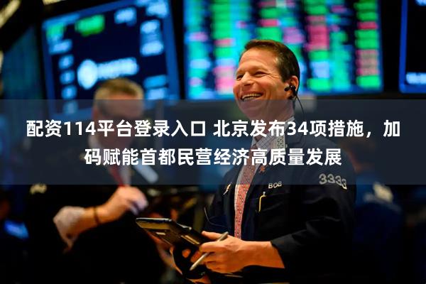 配资114平台登录入口 北京发布34项措施，加码赋能首都民营经济高质量发展