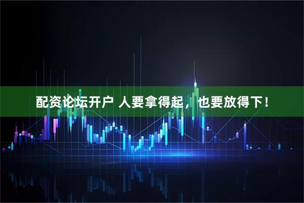 配资论坛开户 人要拿得起，也要放得下！
