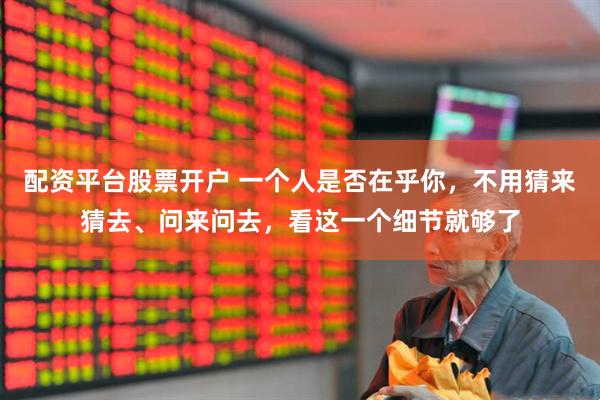 配资平台股票开户 一个人是否在乎你，不用猜来猜去、问来问去，看这一个细节就够了