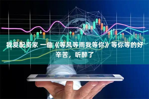 我爱配资家 一曲《等风等雨我等你》等你等的好辛苦，听醉了