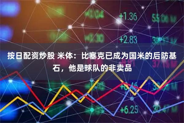 按日配资炒股 米体：比塞克已成为国米的后防基石，他是球队的非卖品