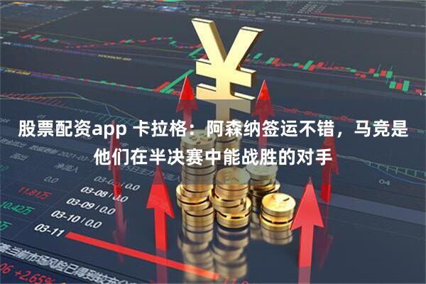 股票配资app 卡拉格：阿森纳签运不错，马竞是他们在半决赛中能战胜的对手