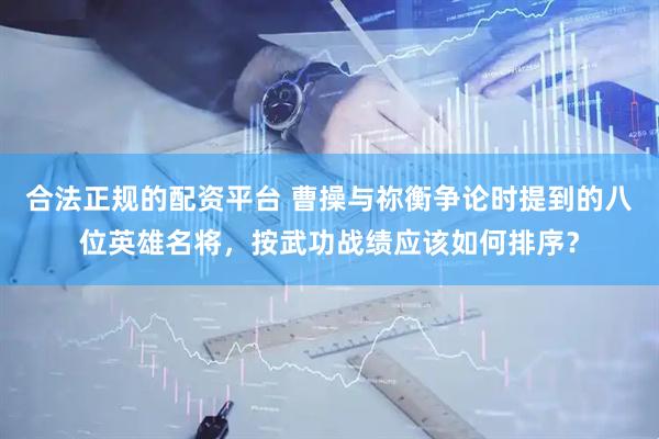 合法正规的配资平台 曹操与祢衡争论时提到的八位英雄名将，按武功战绩应该如何排序？