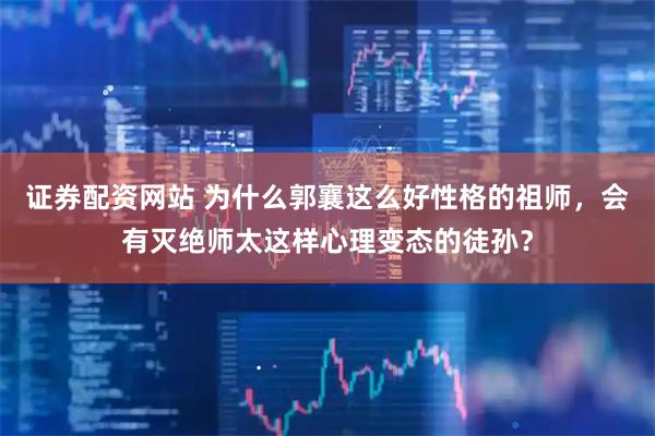 证券配资网站 为什么郭襄这么好性格的祖师，会有灭绝师太这样心理变态的徒孙？