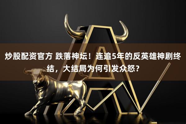 炒股配资官方 跌落神坛！连追5年的反英雄神剧终结，大结局为何引发众怒？