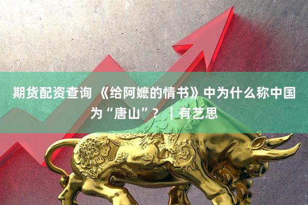 期货配资查询 《给阿嬷的情书》中为什么称中国为“唐山”？｜有艺思