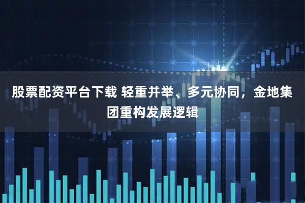 股票配资平台下载 轻重并举、多元协同，金地集团重构发展逻辑