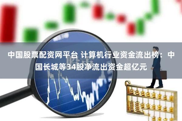 中国股票配资网平台 计算机行业资金流出榜：中国长城等34股净流出资金超亿元