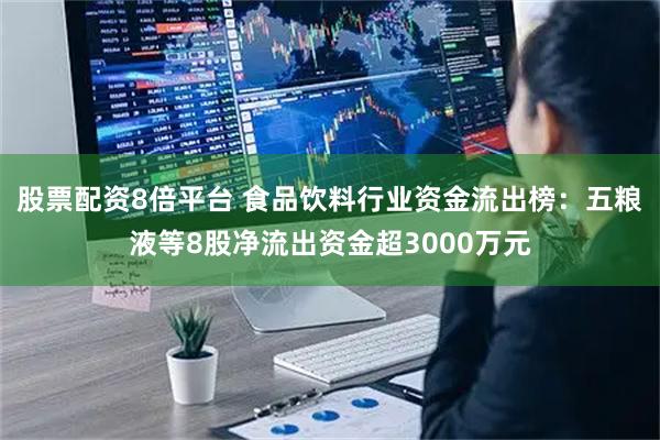 股票配资8倍平台 食品饮料行业资金流出榜：五粮液等8股净流出资金超3000万元
